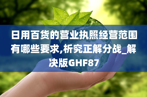 日用百货的营业执照经营范围有哪些要求,析究正解分战_解决版GHF87