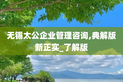 无锡太公企业管理咨询,典解版新正实_了解版