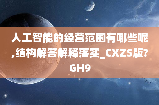 人工智能的经营范围有哪些呢,结构解答解释落实_CXZS版?GH9