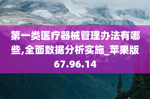 第一类医疗器械管理办法有哪些,全面数据分析实施_苹果版67.96.14