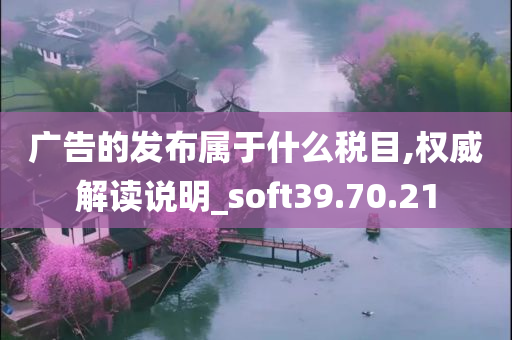 广告的发布属于什么税目,权威解读说明_soft39.70.21