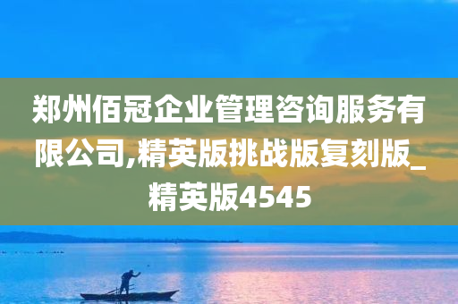 郑州佰冠企业管理咨询服务有限公司,精英版挑战版复刻版_精英版4545