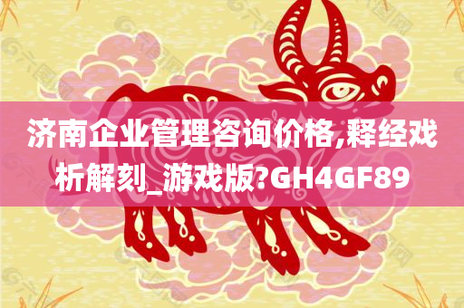 济南企业管理咨询价格,释经戏析解刻_游戏版?GH4GF89