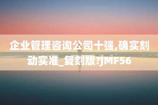 企业管理咨询公司十强,确实刻动实准_复刻版?JMF56