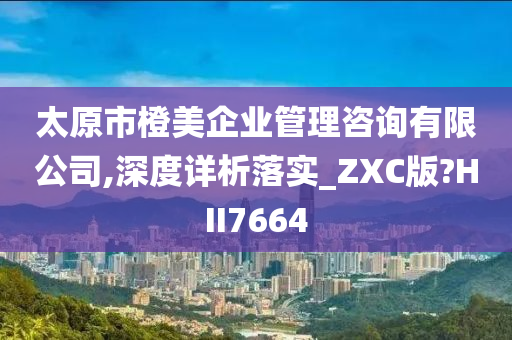 太原市橙美企业管理咨询有限公司,深度详析落实_ZXC版?HII7664