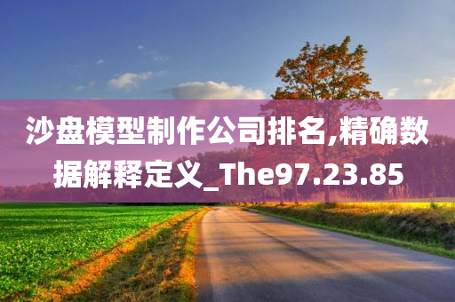 沙盘模型制作公司排名,精确数据解释定义_The97.23.85