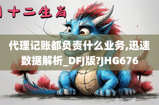 代理记账都负责什么业务,迅速数据解析_DFJ版?JHG676