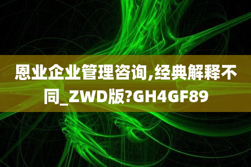 恩业企业管理咨询,经典解释不同_ZWD版?GH4GF89