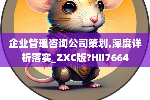 企业管理咨询公司策划,深度详析落实_ZXC版?HII7664