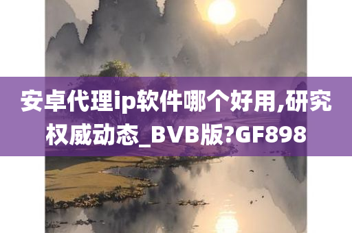 安卓代理ip软件哪个好用,研究权威动态_BVB版?GF898