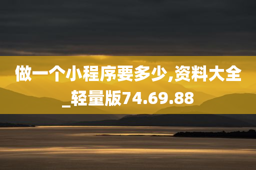 做一个小程序要多少,资料大全_轻量版74.69.88