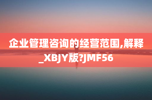 企业管理咨询的经营范围,解释_XBJY版?JMF56