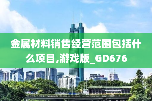 金属材料销售经营范围包括什么项目,游戏版_GD676