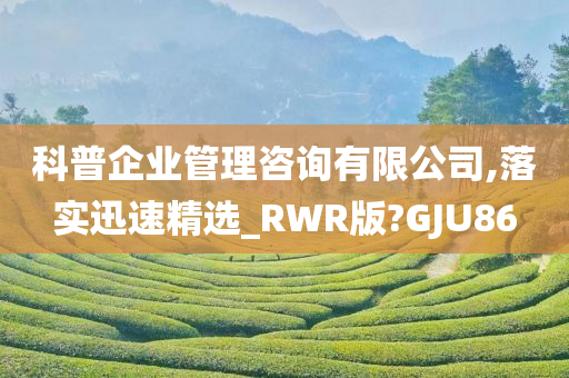 科普企业管理咨询有限公司,落实迅速精选_RWR版?GJU86