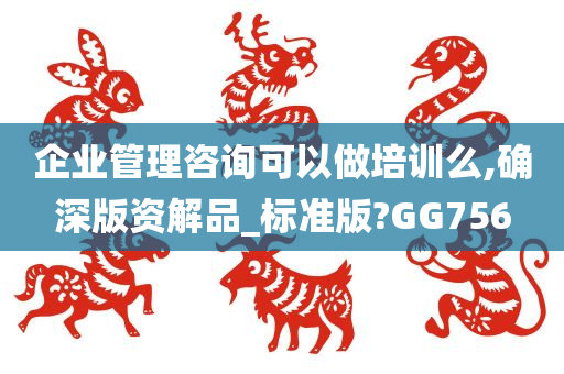 企业管理咨询可以做培训么,确深版资解品_标准版?GG756