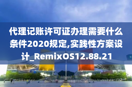 代理记账许可证办理需要什么条件2020规定,实践性方案设计_RemixOS12.88.21