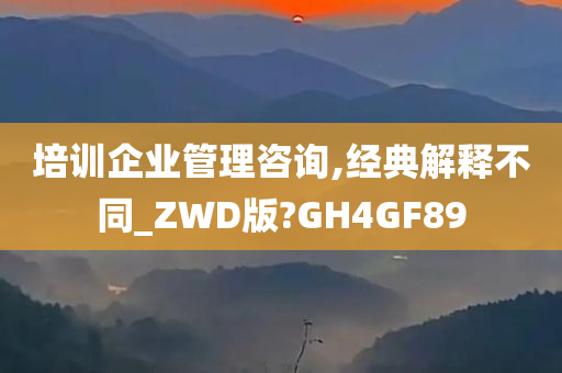 培训企业管理咨询,经典解释不同_ZWD版?GH4GF89