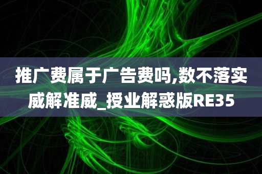 推广费属于广告费吗,数不落实威解准威_授业解惑版RE35