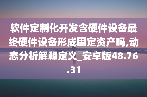 软件定制化开发含硬件设备最终硬件设备形成固定资产吗,动态分析解释定义_安卓版48.76.31