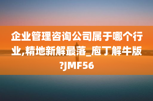 企业管理咨询公司属于哪个行业,精地新解最落_庖丁解牛版?JMF56