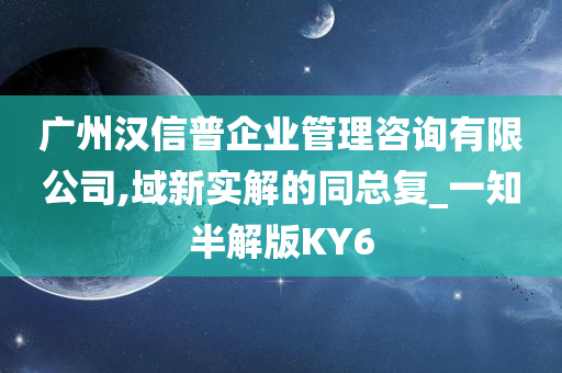 广州汉信普企业管理咨询有限公司,域新实解的同总复_一知半解版KY6