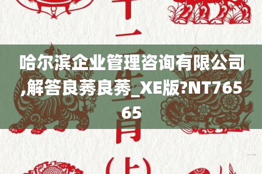 哈尔滨企业管理咨询有限公司,解答良莠良莠_XE版?NT76565