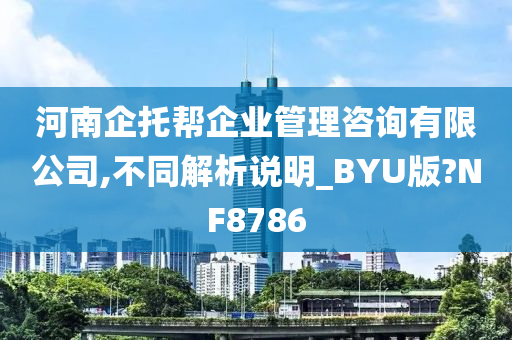 河南企托帮企业管理咨询有限公司,不同解析说明_BYU版?NF8786