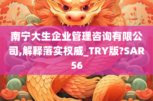 南宁大生企业管理咨询有限公司,解释落实权威_TRY版?SAR56