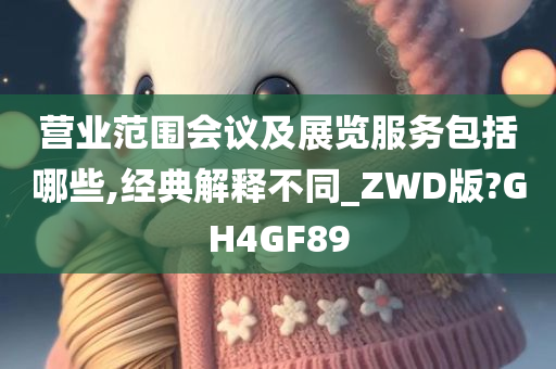 营业范围会议及展览服务包括哪些,经典解释不同_ZWD版?GH4GF89