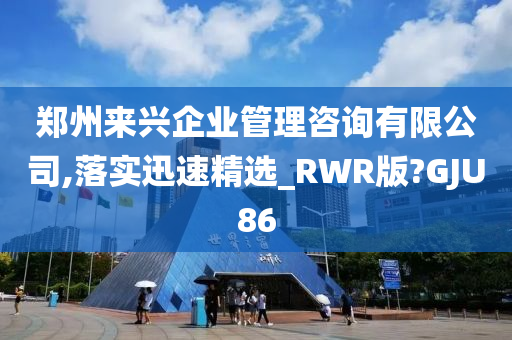 郑州来兴企业管理咨询有限公司,落实迅速精选_RWR版?GJU86