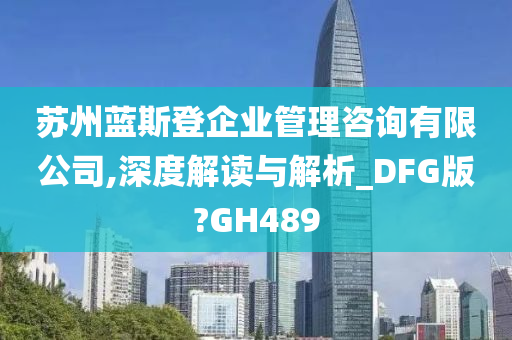 苏州蓝斯登企业管理咨询有限公司,深度解读与解析_DFG版?GH489