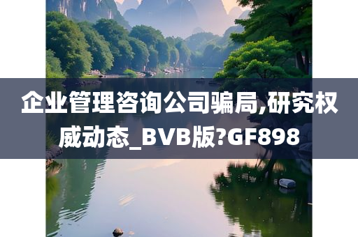 企业管理咨询公司骗局,研究权威动态_BVB版?GF898