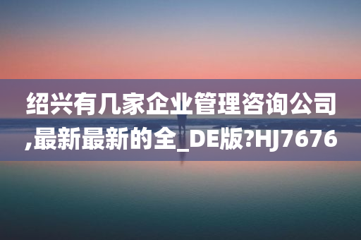 绍兴有几家企业管理咨询公司,最新最新的全_DE版?HJ7676