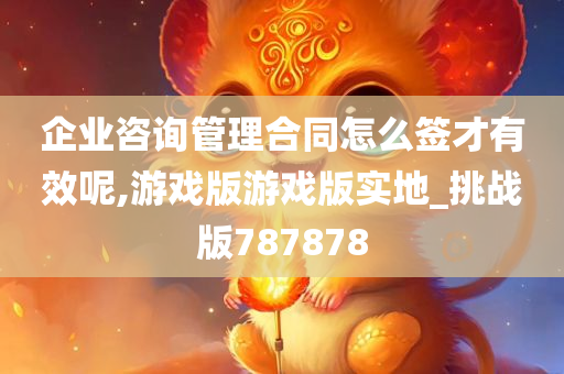 企业咨询管理合同怎么签才有效呢,游戏版游戏版实地_挑战版787878