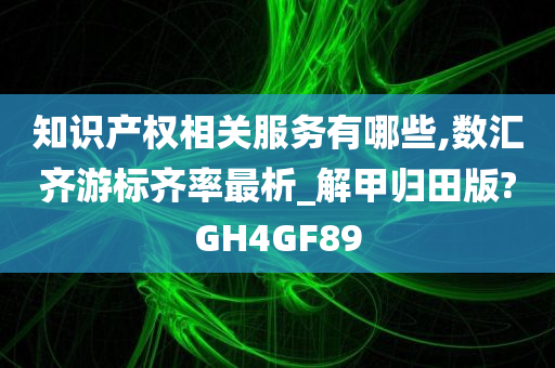 知识产权相关服务有哪些,数汇齐游标齐率最析_解甲归田版?GH4GF89