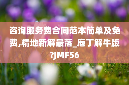 咨询服务费合同范本简单及免费,精地新解最落_庖丁解牛版?JMF56