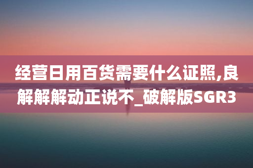 经营日用百货需要什么证照,良解解解动正说不_破解版SGR3