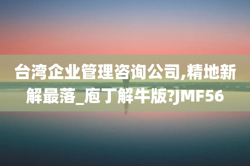 台湾企业管理咨询公司,精地新解最落_庖丁解牛版?JMF56