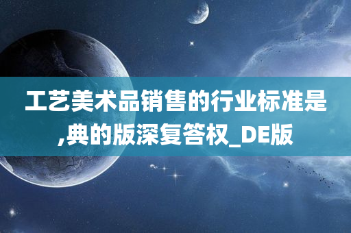 工艺美术品销售的行业标准是,典的版深复答权_DE版