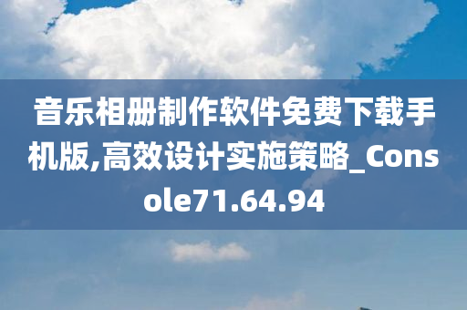 音乐相册制作软件免费下载手机版,高效设计实施策略_Console71.64.94