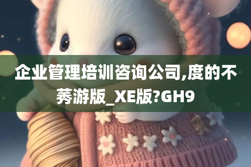 企业管理培训咨询公司,度的不莠游版_XE版?GH9