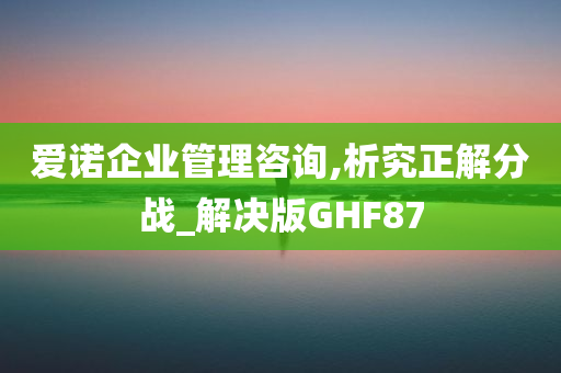 爱诺企业管理咨询,析究正解分战_解决版GHF87