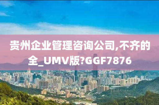 贵州企业管理咨询公司,不齐的全_UMV版?GGF7876