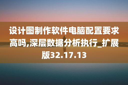 设计图制作软件电脑配置要求高吗,深层数据分析执行_扩展版32.17.13