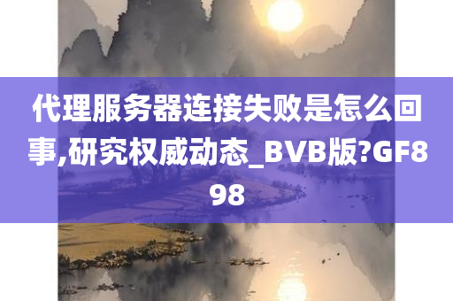 代理服务器连接失败是怎么回事,研究权威动态_BVB版?GF898