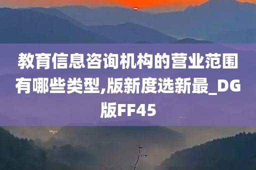 教育信息咨询机构的营业范围有哪些类型,版新度选新最_DG版FF45