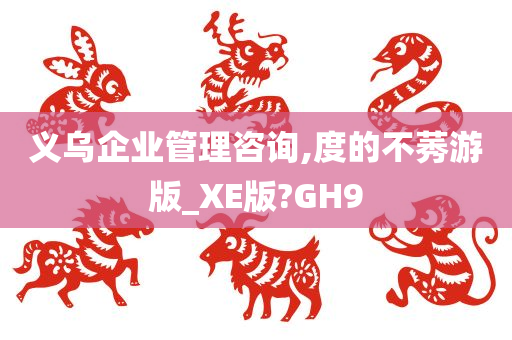 义乌企业管理咨询,度的不莠游版_XE版?GH9