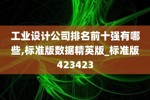 工业设计公司排名前十强有哪些,标准版数据精英版_标准版423423