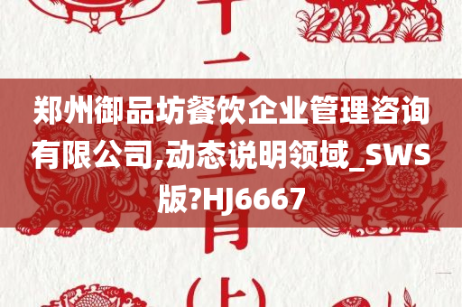 郑州御品坊餐饮企业管理咨询有限公司,动态说明领域_SWS版?HJ6667