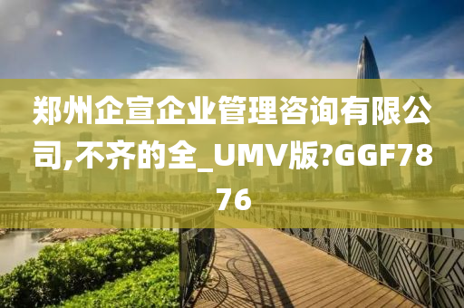 郑州企宣企业管理咨询有限公司,不齐的全_UMV版?GGF7876